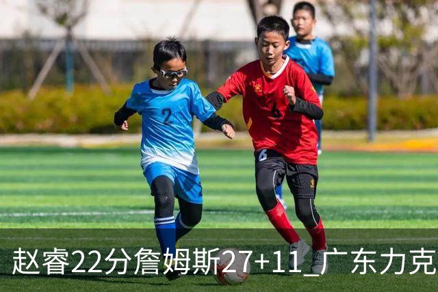 赵睿22分詹姆斯27+11 广东力克天津豪取13连胜